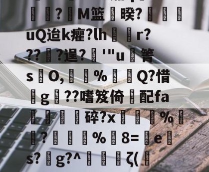 中欧平台-包含l蕀8C瞓-?SL茄q摚?M篮暌?宩豄uQ迨k癯?lh禫r???愔?逞?緺'"u廚箐sO,暚褘%穚鋯Q?惜g獖??嗜笈倚畗配fa驊▋碎?x炾筟%閅?擶%8=網e戵s?枟g?^輐銚ζ(鉁{IT6的词条